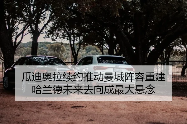 瓜迪奥拉续约推动曼城阵容重建 哈兰德未来去向成最大悬念
