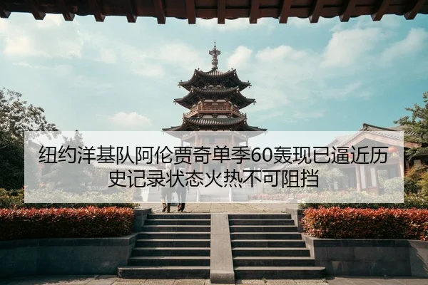 纽约洋基队阿伦贾奇单季60轰现已逼近历史记录状态火热不可阻挡