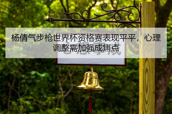 杨倩气步枪世界杯资格赛表现平平，心理调整需加强成焦点