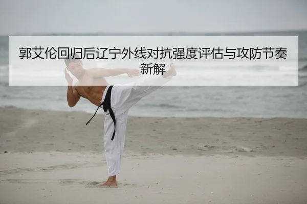 郭艾伦回归后辽宁外线对抗强度评估与攻防节奏新解